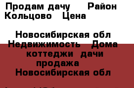 Продам дачу ! › Район ­ Кольцово › Цена ­ 250 000 - Новосибирская обл. Недвижимость » Дома, коттеджи, дачи продажа   . Новосибирская обл.